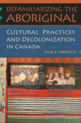 Defamiliarizing the aboriginal : cultural practices and decolonization in Canada