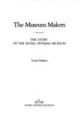 The museum makers : the story of the Royal Ontario Museum