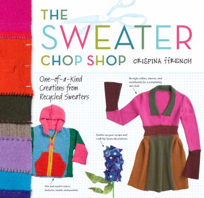 The sweater chop shop : sewing one-of-a-kind creations from recycled sweaters