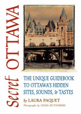 Secret Ottawa : the unique guidebook to Ottawa's hidden sites, sounds, & tastes